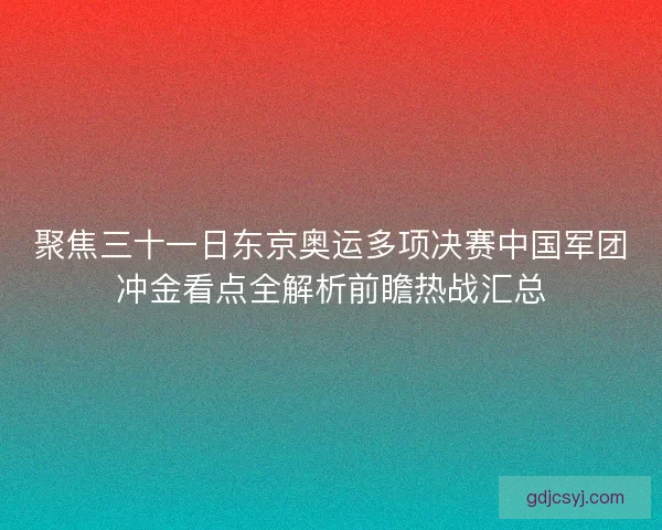 聚焦三十一日东京奥运多项决赛中国军团冲金看点全解析前瞻热战汇总