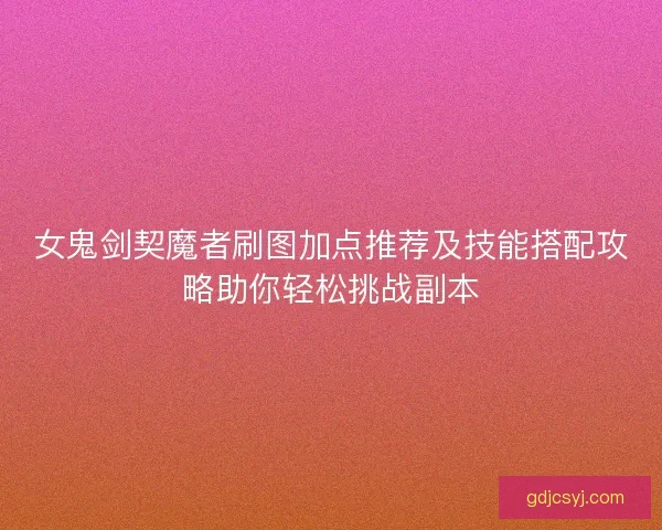 女鬼剑契魔者刷图加点推荐及技能搭配攻略助你轻松挑战副本