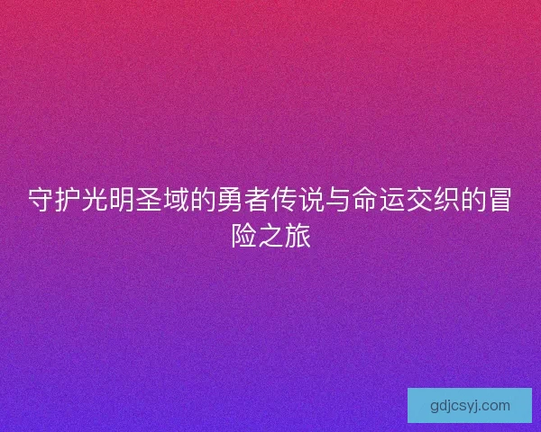 守护光明圣域的勇者传说与命运交织的冒险之旅