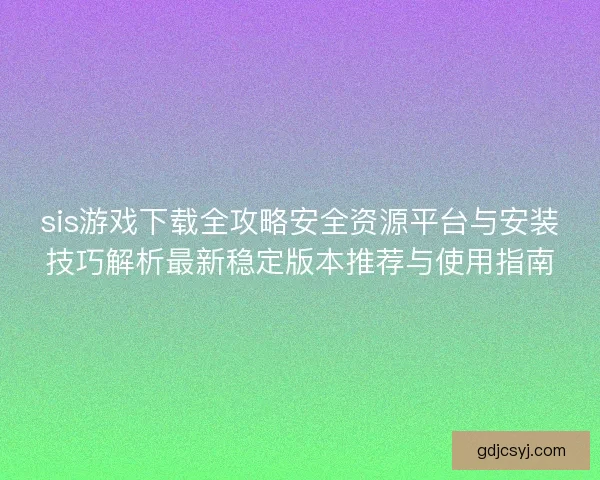 sis游戏下载全攻略安全资源平台与安装技巧解析最新稳定版本推荐与使用指南