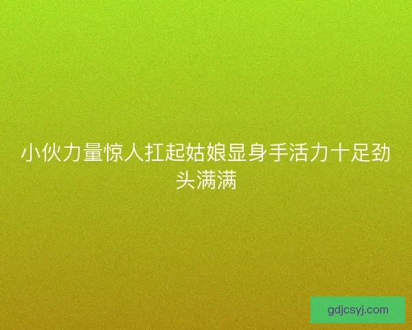 小伙力量惊人扛起姑娘显身手活力十足劲头满满