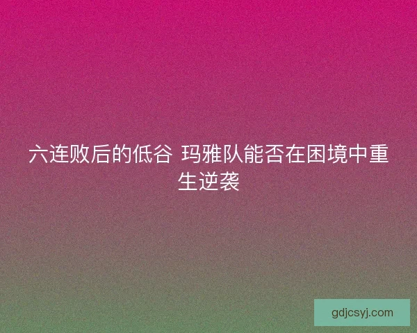 六连败后的低谷 玛雅队能否在困境中重生逆袭